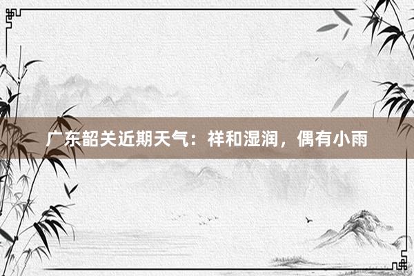 广东韶关近期天气：祥和湿润，偶有小雨